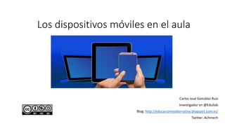 Los dispositivos móviles en el aula
Carlos José González Ruiz
Investigador en @Edullab
Blog: http://educarcomoalternativa.blogspot.com.es/
Twitter: Achinech
 