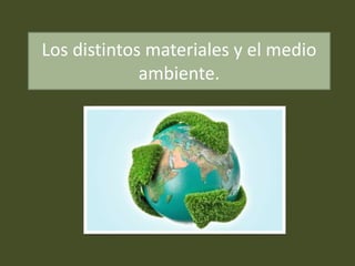 Los distintos materiales y el medio 
ambiente. 
 
