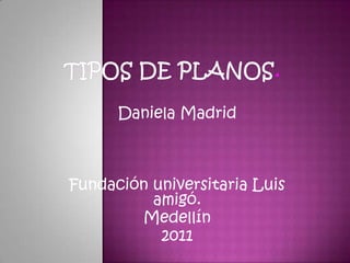 Tipos de planos.    Daniela Madrid Fundación universitaria Luis amigó. Medellín 2011 