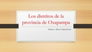 Los distritos de la
provincia de Oxapampa
Alumno : Meza Colqui Jeremi
 