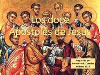 Los doce
Apóstoles de Jesús
Preparado por
Humberto E. Corrales
Febrero 2015
 