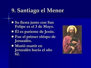 9. Santiago el Menor Su fiesta junto con San Felipe es el 3 de Mayo. Él es pariente de Jesús. Fue el primer obispo de Jerusalén. Murió martir en Jerusalén hacia el año 62. 