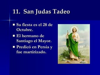 11.  San Judas Tadeo Su fiesta es el 28 de Octubre. El hermano de Santiago el Mayor. Predicó en Persia y fue martirizado. 