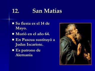 12.  San Matías Su fiesta es el 14 de Mayo. Murió en el año 64. En Pascua sustituyó a Judas Iscariote. Es patrono de Alemania 