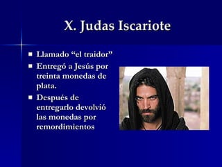 X. Judas Iscariote Llamado “el traidor” Entregó a Jesús por treinta monedas de plata. Después de entregarlo devolvió las monedas por remordimientos 