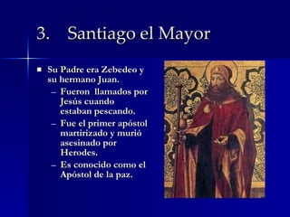 3.   Santiago el Mayor Su Padre era Zebedeo y su hermano Juan. Fueron  llamados por Jesús cuando estaban pescando. Fue el primer apóstol martirizado y murió asesinado por Herodes. Es conocido como el Apóstol de la paz. 