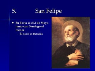 5.  San Felipe Su fiesta es el 3 de Mayo junto con Santiago el menor Él nació en Betsaida 