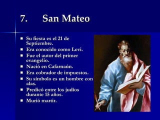 7.  San Mateo Su fiesta es el 21 de Septiembre. Era conocido como Levi. Fue el autor del primer evangelio. Nació en Cafarnaún. Era cobrador de impuestos. Su símbolo es un hombre con alas. Predicó entre los judíos durante 15 años. Murió martir. 