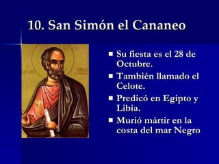 10. San Simón el Cananeo Su fiesta es el 28 de Octubre. También llamado el Celote. Predicó en Egipto y Libia. Murió mártir en la costa del mar Negro 