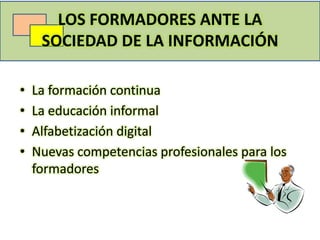 LOS FORMADORES ANTE LA
     SOCIEDAD DE LA INFORMACIÓN

•   La formación continua
•   La educación informal
•   Alfabetización digital
•   Nuevas competencias profesionales para los
    formadores
 