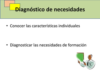Diagnóstico de necesidades

• Conocer las características individuales



• Diagnosticar las necesidades de formación
 