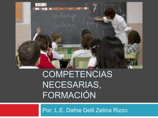 LOS DOCENTES:
FUNCIONES, ROLES,
COMPETENCIAS
NECESARIAS,
FORMACIÓN
Por: L.E. Dafne Delil Zetina Rizzo
 