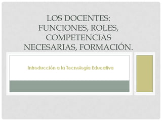 LOS DOCENTES:
   FUNCIONES, ROLES,
    COMPETENCIAS
NECESARIAS, FORMACIÓN.
 