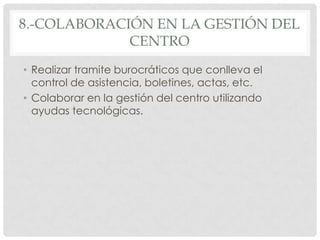 8.-COLABORACIÓN EN LA GESTIÓN DEL
             CENTRO
• Realizar tramite burocráticos que conlleva el
  control de asistencia, boletines, actas, etc.
• Colaborar en la gestión del centro utilizando
  ayudas tecnológicas.
 