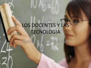 LOS DOCENTES Y LAS
   TECNOLOGIA
Angélica Ma. Castañeda Calle
 
