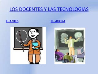LOS DOCENTES Y LAS TECNOLOGIAS EL ANTES EL  AHORA 
