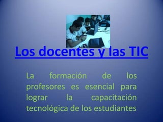 Los docentes y las TIC
 La     formación     de     los
 profesores es esencial para
 lograr     la     capacitación
 tecnológica de los estudiantes
 