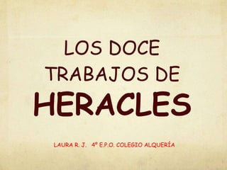 LOS DOCE
TRABAJOS DE
HERACLES
LAURA R. J. 4º E.P.O. COLEGIO ALQUERÍA
 