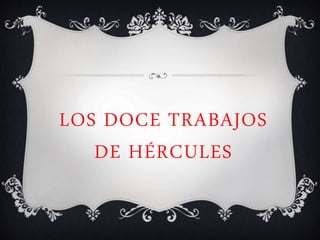 LOS DOCE TRABAJOS
DE HÉRCULES
 