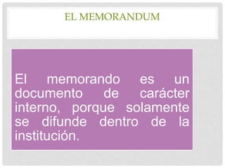 EL MEMORANDUM
El memorando es un
documento de carácter
interno, porque solamente
se difunde dentro de la
institución.
 