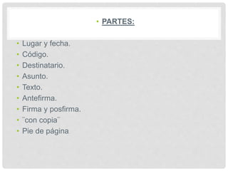 • PARTES:
• Lugar y fecha.
• Código.
• Destinatario.
• Asunto.
• Texto.
• Antefirma.
• Firma y posfirma.
• ¨con copia¨
• Pie de página.
 