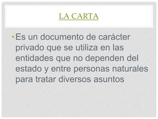 LA CARTA
•Es un documento de carácter
privado que se utiliza en las
entidades que no dependen del
estado y entre personas naturales
para tratar diversos asuntos
 