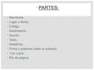 •PARTES:
• Membrete.
• Lugar y fecha.
• Código.
• Destinatario.
• Asunto.
• Texto.
• Antefirma.
• Firma y posfirma (sello si hubiera).
• ¨con copia¨.
• Pie de página.
 