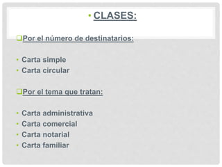 • CLASES:
Por el número de destinatarios:
• Carta simple
• Carta circular
Por el tema que tratan:
• Carta administrativa
• Carta comercial
• Carta notarial
• Carta familiar
 