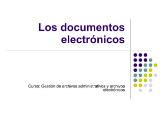 Los documentos electrónicos Curso: Gestión de archivos administrativos y archivos electrónicos 