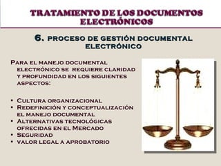 Para el manejo documental electrónico se  requiere claridad y profundidad en los siguientes aspectos: Cultura organizacional Redefinición y conceptualización el manejo documental Alternativas tecnológicas ofrecidas en el Mercado Seguridad valor legal a aprobatorio 6.  PROCESO DE GESTIÓN DOCUMENTAL ELECTRÓNICO 