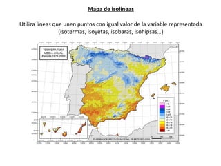 Mapa de isolíneas Utiliza líneas que unen puntos con igual valor de la variable representada (isotermas, isoyetas, isobaras, isohipsas…) 