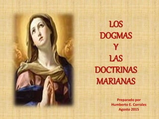 LOS
DOGMAS
Y
LAS
DOCTRINAS
MARIANAS
Preparado por
Humberto E. Corrales
Agosto 2015
 
