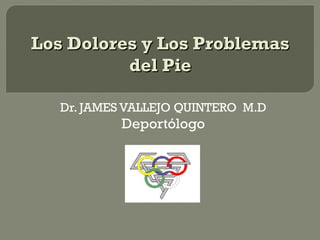 Los Dolores y Los Problemas
          del Pie

   Dr. JAMES VALLEJO QUINTERO M.D
           Deportólogo
 