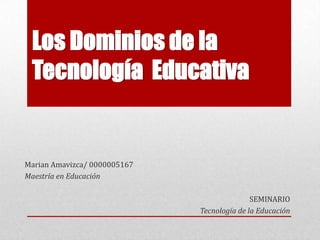 Los Dominios de la
Tecnología Educativa
Marian Amavizca/ 0000005167
Maestría en Educación
SEMINARIO
Tecnología de la Educación
 