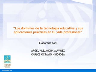 “Los dominios de la tecnología educativa y sus
aplicaciones prácticas en tu vida profesional”
Elaborado por:
ARGEL ALEJANDRA ÁLVAREZ
CARLOS OCTAVIO HINOJOZA
 