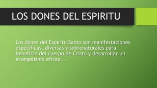 Los dones del Espíritu Santo son manifestaciones
específicas, diversas y sobrenaturales para
beneficio del cuerpo de Cristo y desarrollar un
evangelismo eficaz...
 