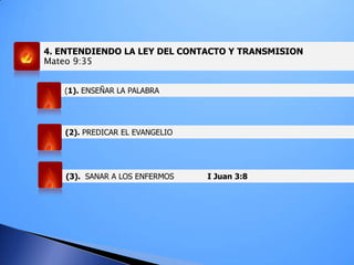 4. ENTENDIENDO LA LEY DEL CONTACTO Y TRANSMISION
Mateo 9:35
(1). ENSEÑAR LA PALABRA
(2). PREDICAR EL EVANGELIO
(3). SANAR A LOS ENFERMOS I Juan 3:8
 