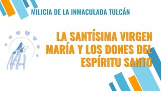 LA SANTÍSIMA VIRGEN
MARÍA Y LOS DONES DEL
ESPÍRITU SANTO
MILICIA DE LA INMACULADA TULCÁN
 