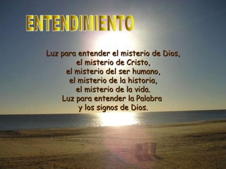 Luz para entender el misterio de Dios,Luz para entender el misterio de Dios,
el misterio de Cristo,el misterio de Cristo,
el misterio del ser humano,el misterio del ser humano,
el misterio de la historia,el misterio de la historia,
el misterio de la vida.el misterio de la vida.
Luz para entender la PalabraLuz para entender la Palabra
y los signos de Dios.y los signos de Dios.
 