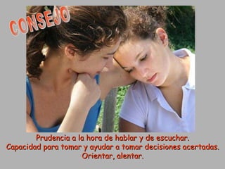 Prudencia a la hora de hablar y de escuchar. Capacidad para tomar y ayudar a tomar decisiones acertadas. Orientar, alentar. CONSEJO