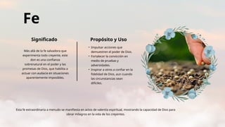 Fe
Significado Propósito y Uso
Más allá de la fe salvadora que
experimenta todo creyente, este
don es una confianza
sobrenatural en el poder y las
promesas de Dios, que habilita a
actuar con audacia en situaciones
aparentemente imposibles.
• Impulsar acciones que
demuestren el poder de Dios.
• Fortalecer la convicción en
medio de pruebas y
adversidades.
• Inspirar a otros a confiar en la
fidelidad de Dios, aun cuando
las circunstancias sean
difíciles.
Esta fe extraordinaria a menudo se manifiesta en actos de valentía espiritual, mostrando la capacidad de Dios para
obrar milagros en la vida de los creyentes.
 