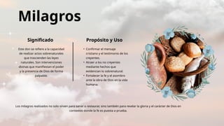 Milagros
Significado Propósito y Uso
Este don se refiere a la capacidad
de realizar actos sobrenaturales
que trascienden las leyes
naturales. Son intervenciones
divinas que manifiestan el poder
y la presencia de Dios de forma
palpable.
• Confirmar el mensaje
cristiano y el testimonio de los
creyentes.
• Atraer a los no creyentes
mediante hechos que
evidencian lo sobrenatural.
• Fortalecer la fe y el asombro
ante la obra de Dios en la vida
humana.
Los milagros realizados no solo sirven para sanar o restaurar, sino también para revelar la gloria y el carácter de Dios en
contextos donde la fe es puesta a prueba.
 