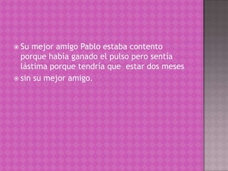  Su
mejor amigo Pablo estaba contento
porque había ganado el pulso pero sentía
lástima porque tendría que estar dos meses
sin su mejor amigo.