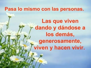 Pasa lo mismo con las personas.

              Las que viven
           dando y dándose a
               los demás,
             generosamente,
           viven y hacen vivir.
 