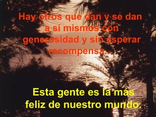 Hay otros que dan y se dan
     a sí mismos con
 generosidad y sin esperar
      recompensa...



   Esta gente es la más
 feliz de nuestro mundo.
 
