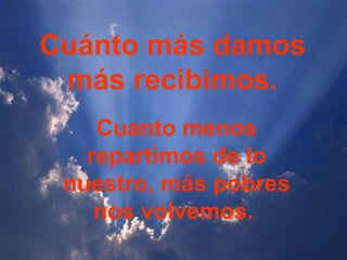 Cuánto más damos
 más recibimos.
    Cuanto menos
   repartimos de lo
 nuestro, más pobres
    nos volvemos.
 