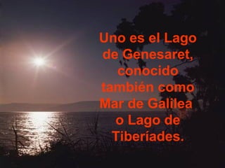 Uno es el Lago
de Genesaret,
   conocido
también como
Mar de Galilea
  o Lago de
  Tiberíades.
 