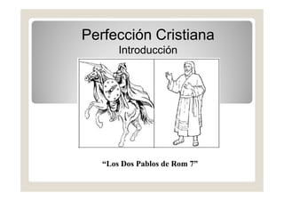 Perfección Cristiana
       Introducción




   “Los Dos Pablos de Rom 7”
 
