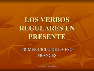 LOS VERBOS
REGULARES EN
  PRESENTE
PRIMER CICLO DE LA ESO
       FRANCÉS

      Fco. Antonio Pérez Marrero   1
 