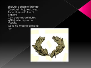 El laurel del patio grandeQuedó sin hoja esta vez: Todo el mundo fue al entierroCon coronas de laurel: –¡El hijo del rey se ha muerto! ¡Se le ha muerto el hijo al rey! 